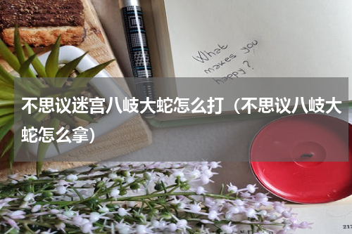 不思议迷宫八岐大蛇怎么打（不思议八岐大蛇怎么拿）