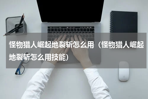 怪物猎人崛起地裂斩怎么用（怪物猎人崛起地裂斩怎么用技能）