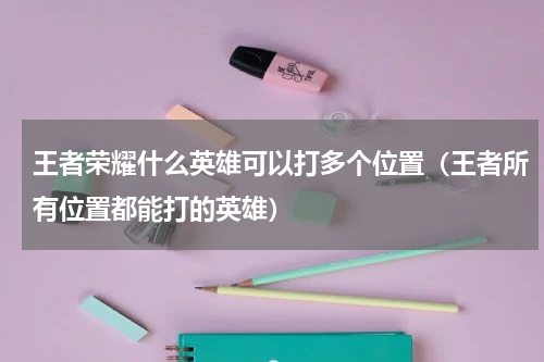 王者荣耀什么英雄可以打多个位置(王者所有位置都能打的英雄)