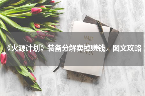 《火源计划》装备分解卖掉赚钱，图文攻略