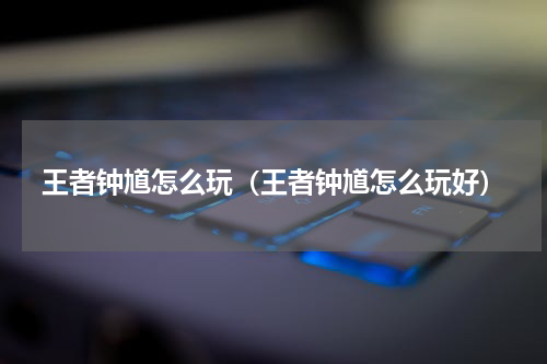 王者钟馗怎么玩（王者钟馗怎么玩好）