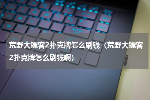 荒野大镖客2扑克牌怎么刷钱(荒野大镖客2扑克牌怎么刷钱啊)