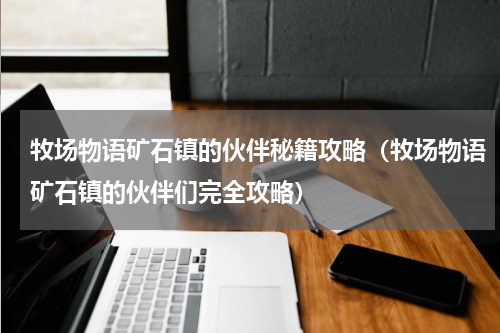 牧场物语矿石镇的伙伴秘籍攻略(牧场物语矿石镇的伙伴们完全攻略)