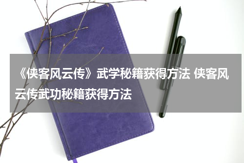 《侠客风云传》武学秘籍获得方法 侠客风云传武功秘籍获得方法