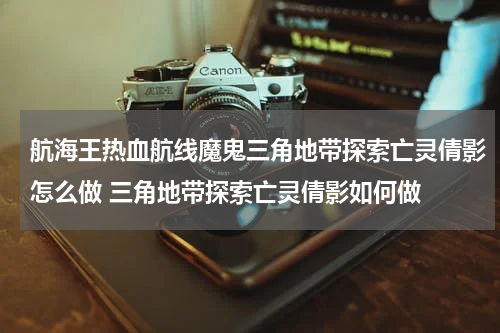 航海王热血航线魔鬼三角地带探索亡灵倩影怎么做 三角地带探索亡灵倩影如何做