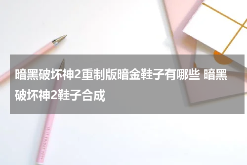 暗黑破坏神2重制版暗金鞋子有哪些 暗黑破坏神2鞋子合成