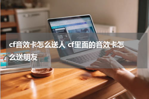 cf音效卡怎么送人 cf里面的音效卡怎么送朋友