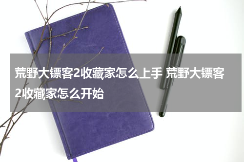 荒野大镖客2收藏家怎么上手 荒野大镖客2收藏家怎么开始