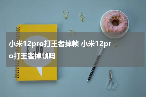 小米12pro打王者掉帧 小米12pro打王者掉帧吗