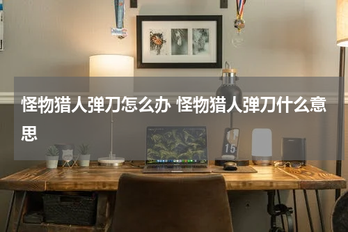 怪物猎人弹刀怎么办 怪物猎人弹刀什么意思