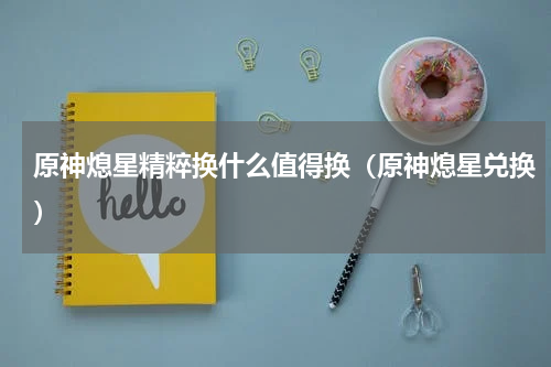 原神熄星精粹换什么值得换（原神熄星兑换）