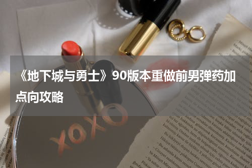 《地下城与勇士》90版本重做前男弹药加点向攻略