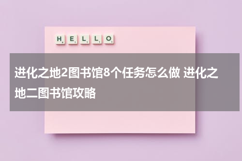 进化之地2图书馆8个任务怎么做 进化之地二图书馆攻略