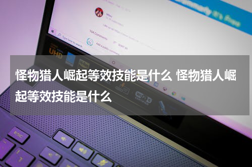 怪物猎人崛起等效技能是什么 怪物猎人崛起等效技能是什么