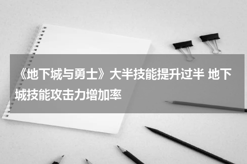 《地下城与勇士》大半技能提升过半 地下城技能攻击力增加率