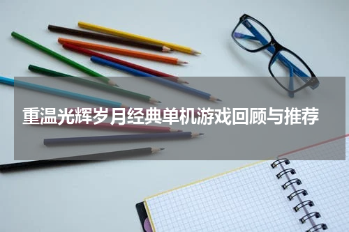  重温光辉岁月经典单机游戏回顾与推荐