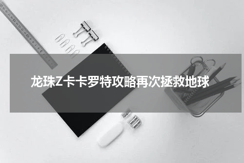 龙珠Z卡卡罗特攻略再次拯救地球