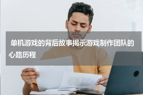  单机游戏的背后故事揭示游戏制作团队的心路历程