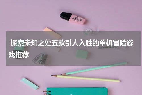  探索未知之处五款引人入胜的单机冒险游戏推荐