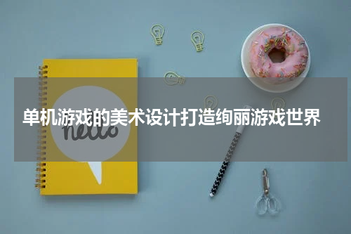  单机游戏的美术设计打造绚丽游戏世界