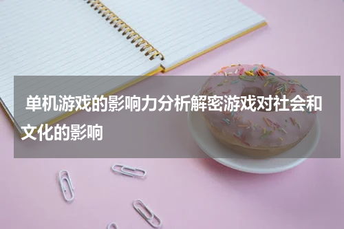  单机游戏的影响力分析解密游戏对社会和文化的影响