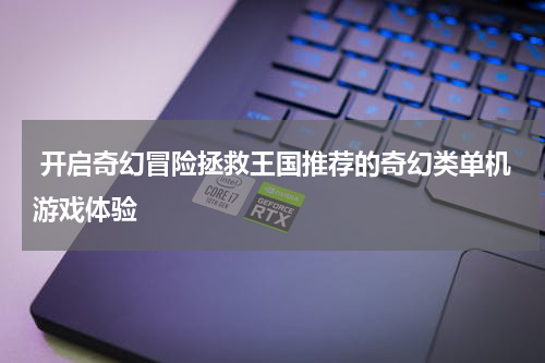  开启奇幻冒险拯救王国推荐的奇幻类单机游戏体验