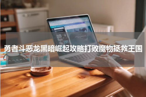 勇者斗恶龙黑暗崛起攻略打败魔物拯救王国
