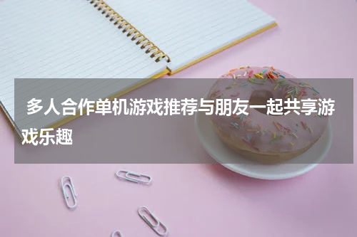  多人合作单机游戏推荐与朋友一起共享游戏乐趣