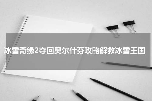 冰雪奇缘2夺回奥尔什芬攻略解救冰雪王国