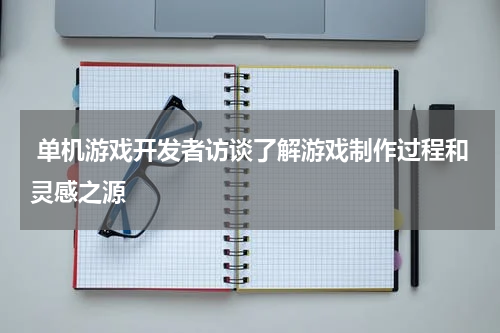  单机游戏开发者访谈了解游戏制作过程和灵感之源