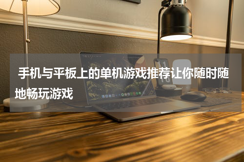  手机与平板上的单机游戏推荐让你随时随地畅玩游戏