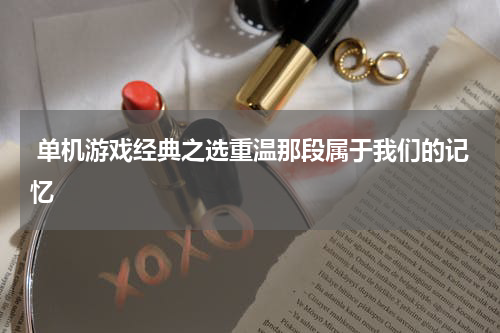  单机游戏经典之选重温那段属于我们的记忆