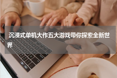  沉浸式单机大作五大游戏带你探索全新世界