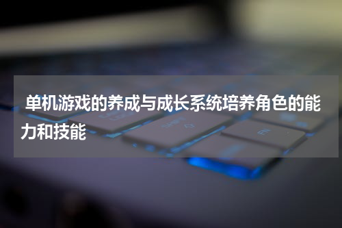  单机游戏的养成与成长系统培养角色的能力和技能