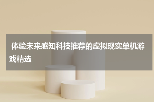  体验未来感知科技推荐的虚拟现实单机游戏精选