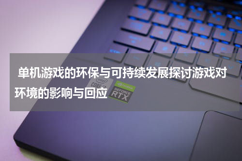  单机游戏的环保与可持续发展探讨游戏对环境的影响与回应