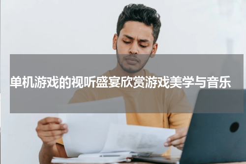  单机游戏的视听盛宴欣赏游戏美学与音乐