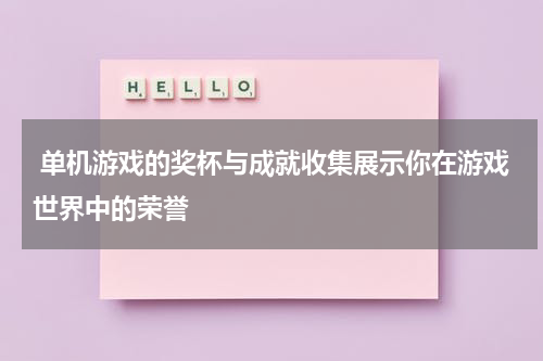  单机游戏的奖杯与成就收集展示你在游戏世界中的荣誉