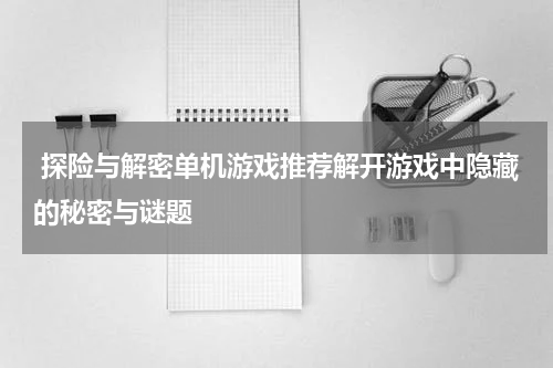  探险与解密单机游戏推荐解开游戏中隐藏的秘密与谜题