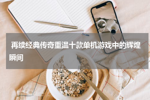 再续经典传奇重温十款单机游戏中的辉煌瞬间