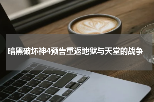 暗黑破坏神4预告重返地狱与天堂的战争