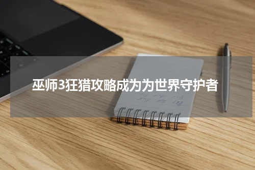 巫师3狂猎攻略成为为世界守护者