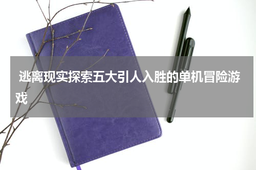  逃离现实探索五大引人入胜的单机冒险游戏