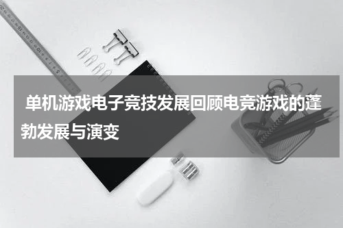  单机游戏电子竞技发展回顾电竞游戏的蓬勃发展与演变