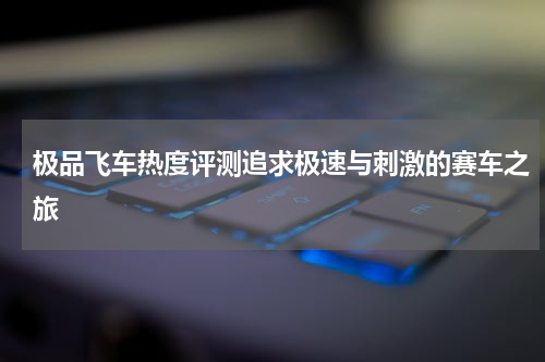 极品飞车热度评测追求极速与刺激的赛车之旅