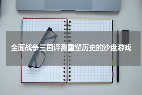 全面战争三国评测重塑历史的沙盘游戏