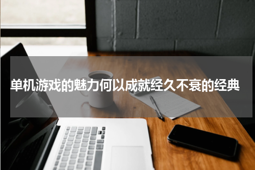  单机游戏的魅力何以成就经久不衰的经典