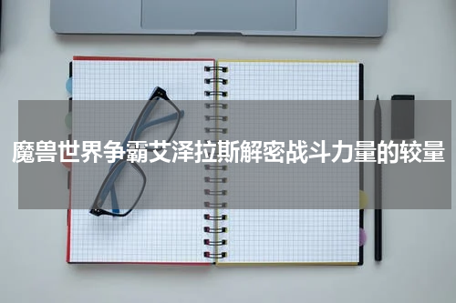 魔兽世界争霸艾泽拉斯解密战斗力量的较量