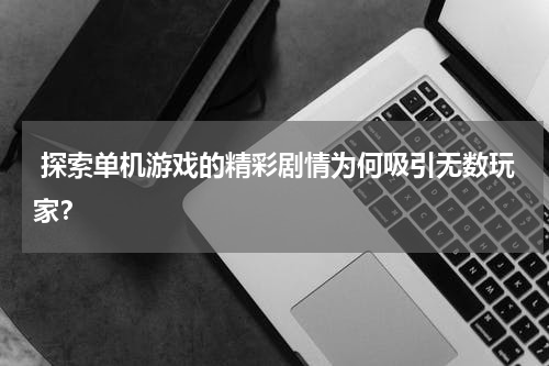  探索单机游戏的精彩剧情为何吸引无数玩家？