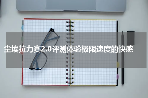 尘埃拉力赛2.0评测体验极限速度的快感